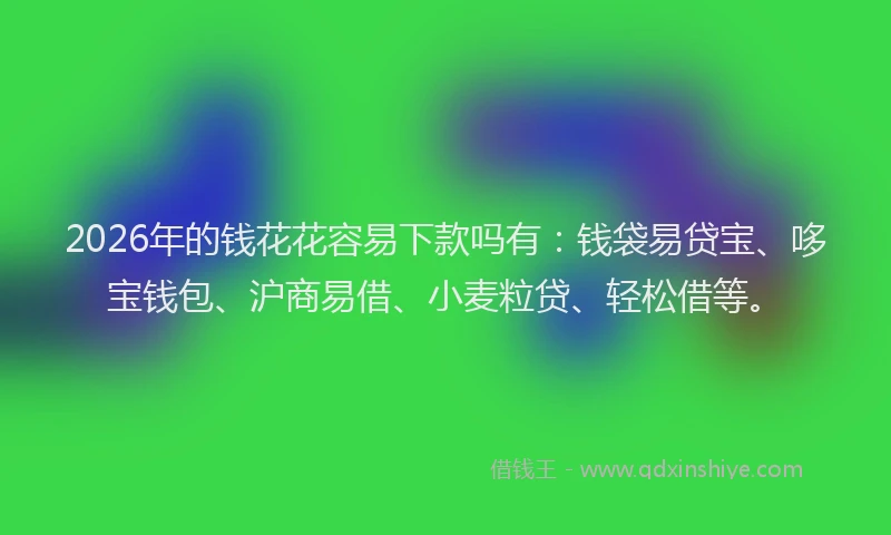 2026年的钱花花容易下款吗有:钱袋易贷宝、哆宝钱包、沪商易借、小麦粒贷、轻松借等。