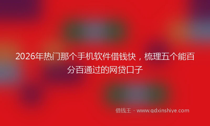 2026年热门那个手机软件借钱快,梳理五个能百分百通过的网贷口子