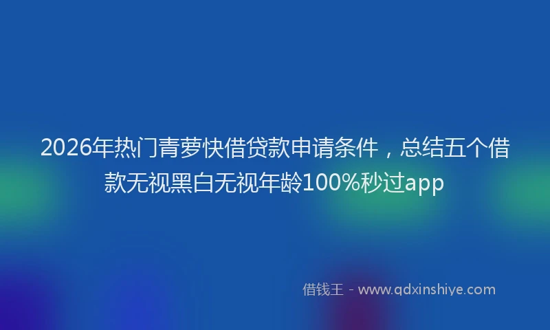 2026年热门青萝快借贷款申请条件，总结五个借款无视黑白无视年龄100%秒过app
