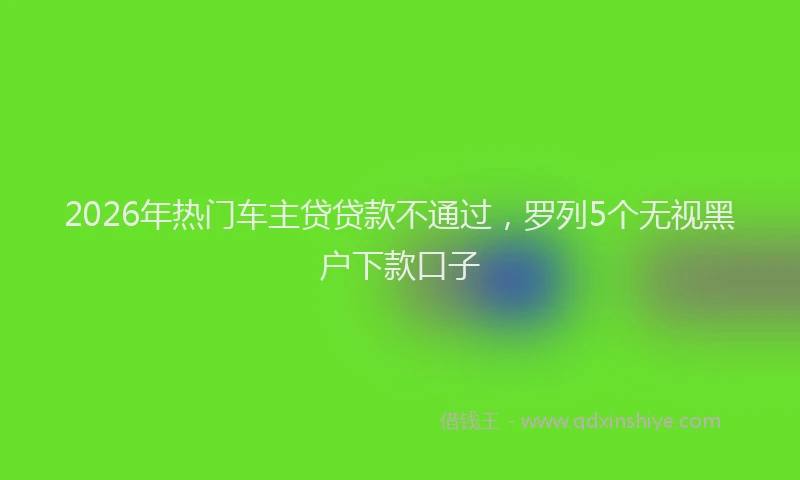 2026年热门车主贷贷款不通过，罗列5个无视黑户下款口子