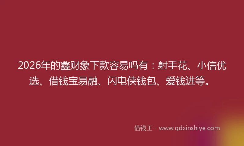2026年的鑫财象下款容易吗有：射手花、小信优选、借钱宝易融、闪电侠钱包、爱钱进等。