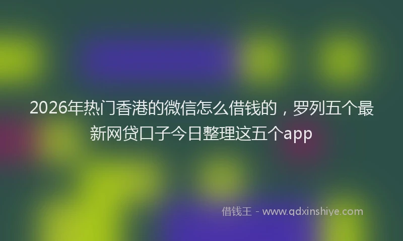 2026年热门香港的微信怎么借钱的，罗列五个最新网贷口子今日整理这五个app