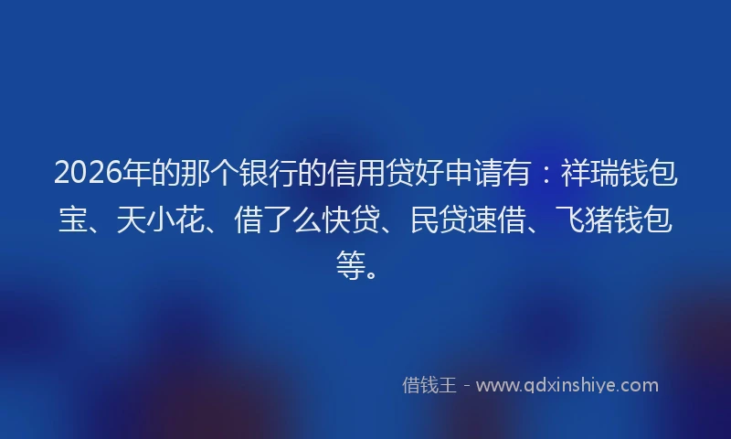 2026年的那个银行的信用贷好申请有:祥瑞钱包宝、天小花、借了么快贷、民贷速借、飞猪钱包等。