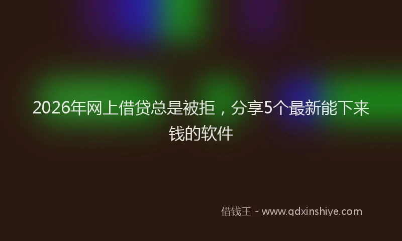 2026年网上借贷总是被拒,分享5个最新能下来钱的软件