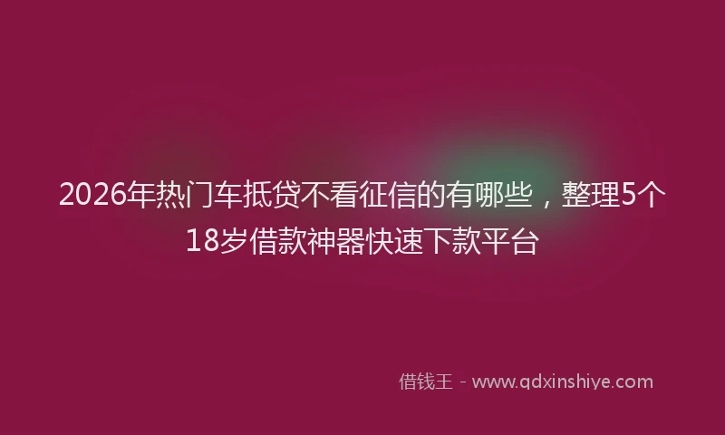 2026年热门车抵贷不看征信的有哪些，整理5个18岁借款神器快速下款平台