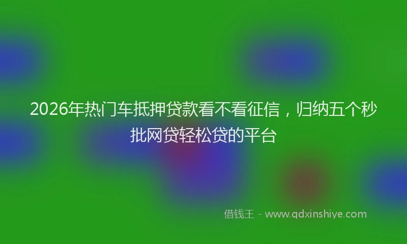 2026年热门车抵押贷款看不看征信，归纳五个秒批网贷轻松贷的平台