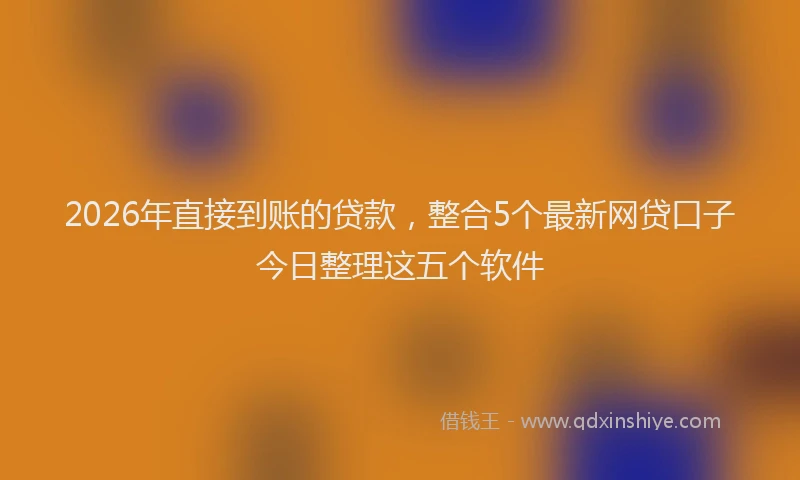 2026年直接到账的贷款，整合5个最新网贷口子今日整理这五个软件