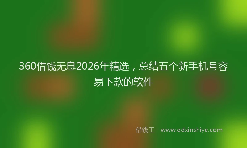 360借钱无息2026年精选，总结五个新手机号容易下款的软件