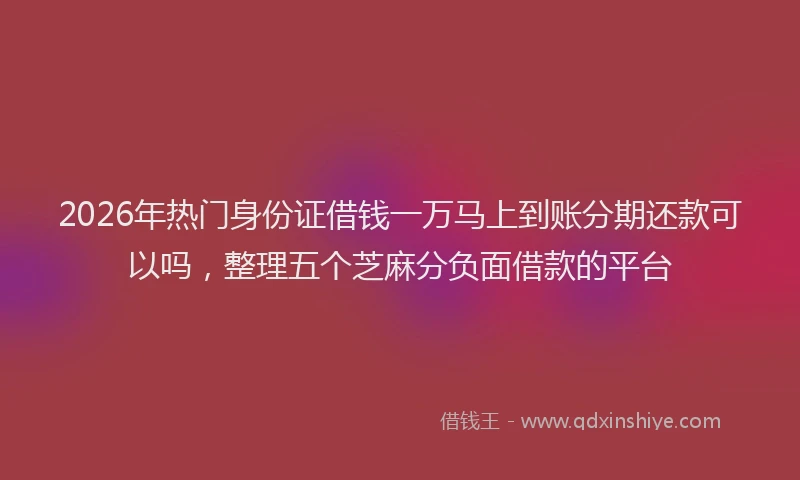2026年热门身份证借钱一万马上到账分期还款可以吗，整理五个芝麻分负面借款的平台