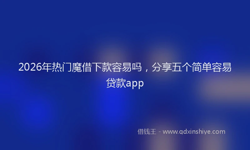 2026年热门魔借下款容易吗，分享五个简单容易贷款app