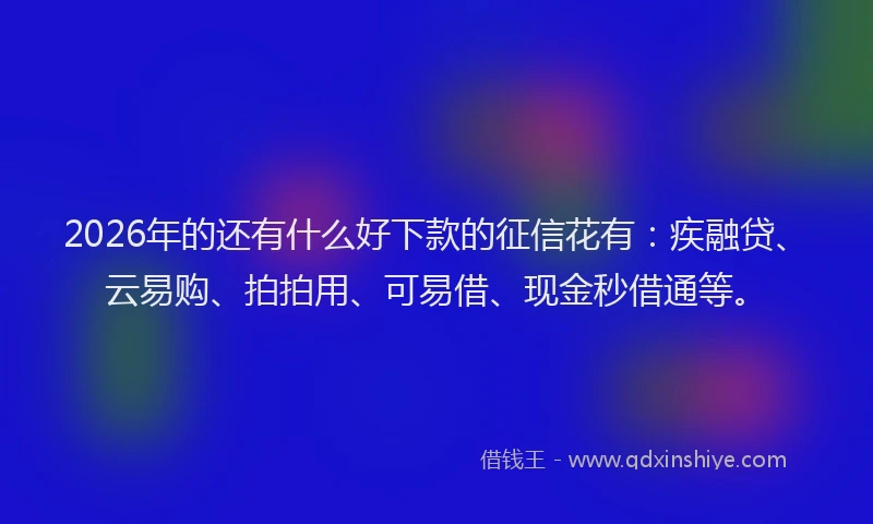 2026年的还有什么好下款的征信花有：疾融贷、云易购、拍拍用、可易借、现金秒借通等。