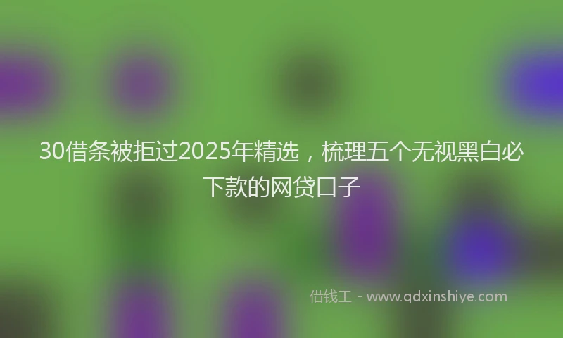 30借条被拒过2025年精选，梳理五个无视黑白必下款的网贷口子