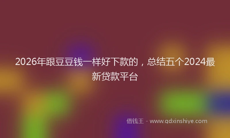 2026年跟豆豆钱一样好下款的，总结五个2024最新贷款平台