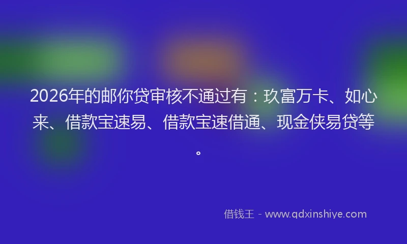 2026年的邮你贷审核不通过有:玖富万卡、如心来、借款宝速易、借款宝速借通、现金侠易贷等。