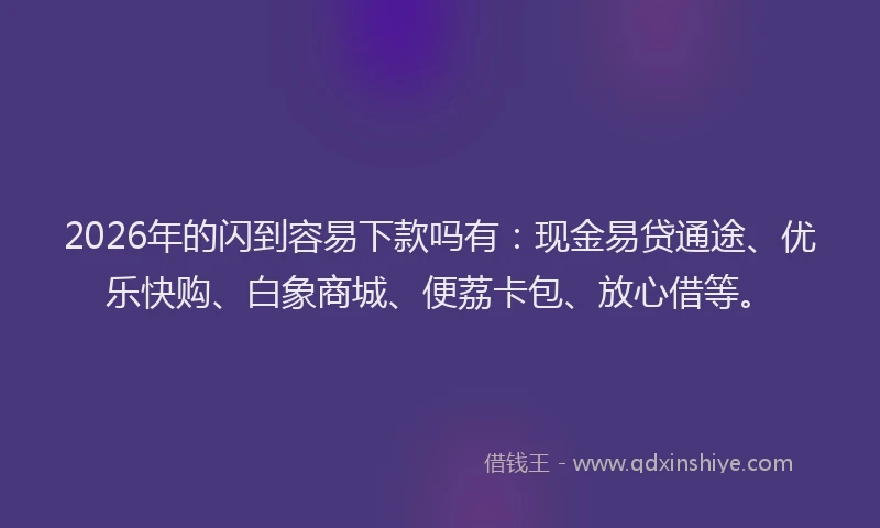 2026年的闪到容易下款吗有：现金易贷通途、优乐快购、白象商城、便荔卡包、放心借等。