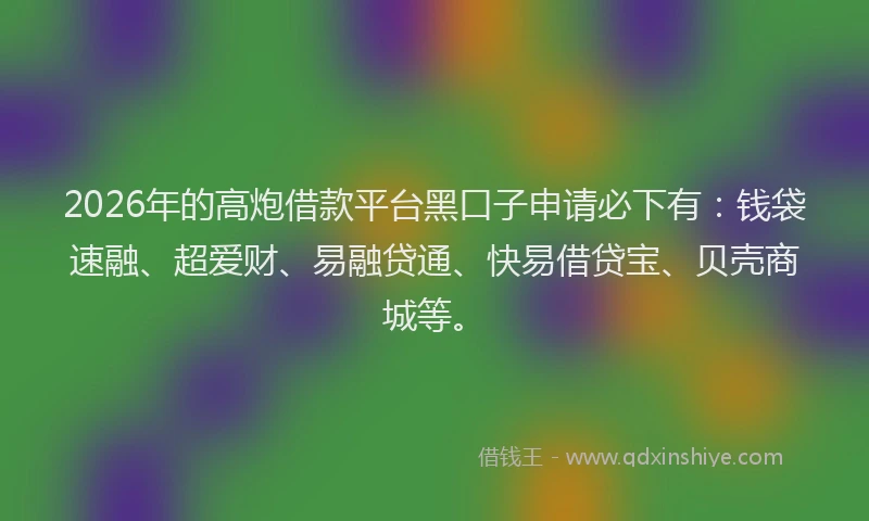 2026年的高炮借款平台黑口子申请必下有:钱袋速融、超爱财、易融贷通、快易借贷宝、贝壳商城等。