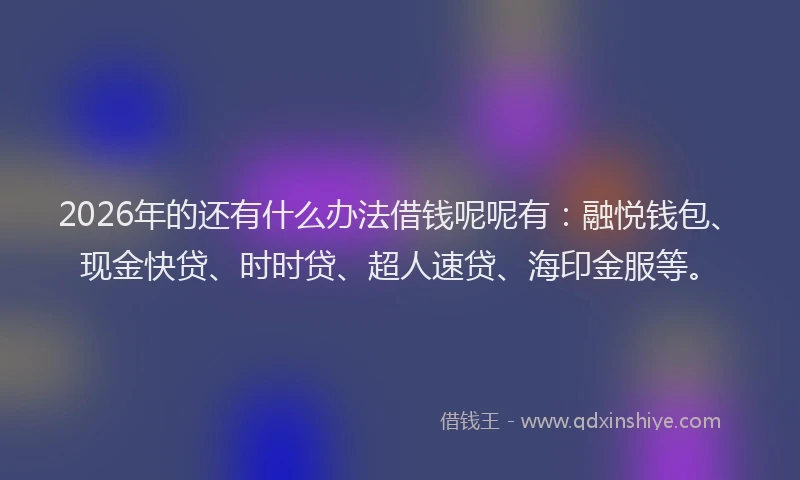 2026年的还有什么办法借钱呢呢有：融悦钱包、现金快贷、时时贷、超人速贷、海印金服等。