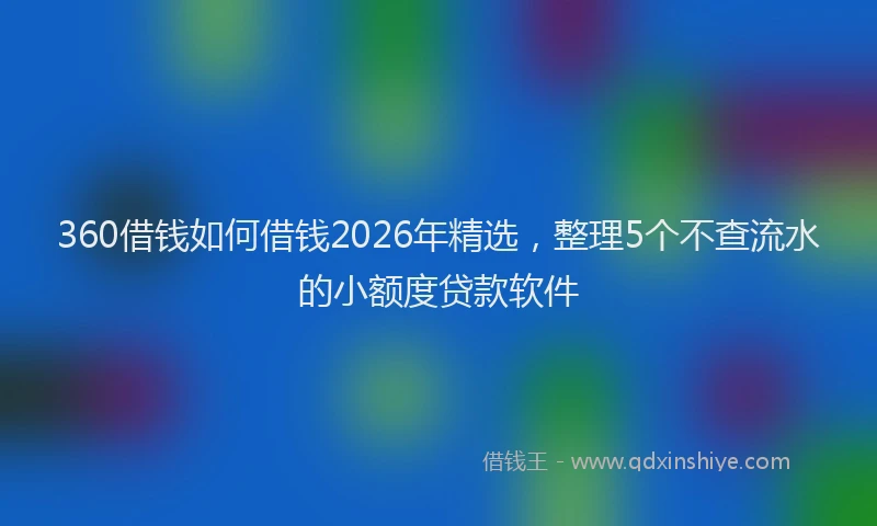 360借钱如何借钱2026年精选，整理5个不查流水的小额度贷款软件