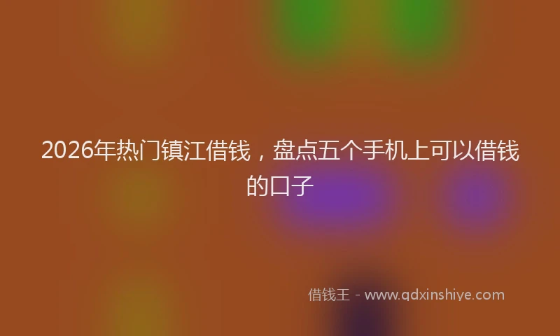 2026年热门镇江借钱,盘点五个手机上可以借钱的口子