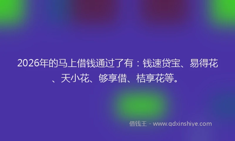 2026年的马上借钱通过了有:钱速贷宝、易得花、天小花、够享借、桔享花等。