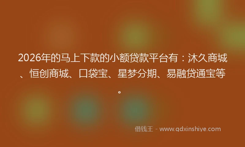2026年的马上下款的小额贷款平台有：沐久商城、恒创商城、口袋宝、星梦分期、易融贷通宝等。