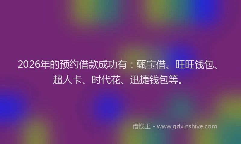 2026年的预约借款成功有：甄宝借、旺旺钱包、超人卡、时代花、迅捷钱包等。