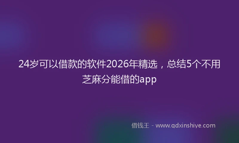 24岁可以借款的软件2026年精选，总结5个不用芝麻分能借的app