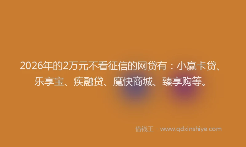 2026年的2万元不看征信的网贷有:小赢卡贷、乐享宝、疾融贷、魔快商城、臻享购等。