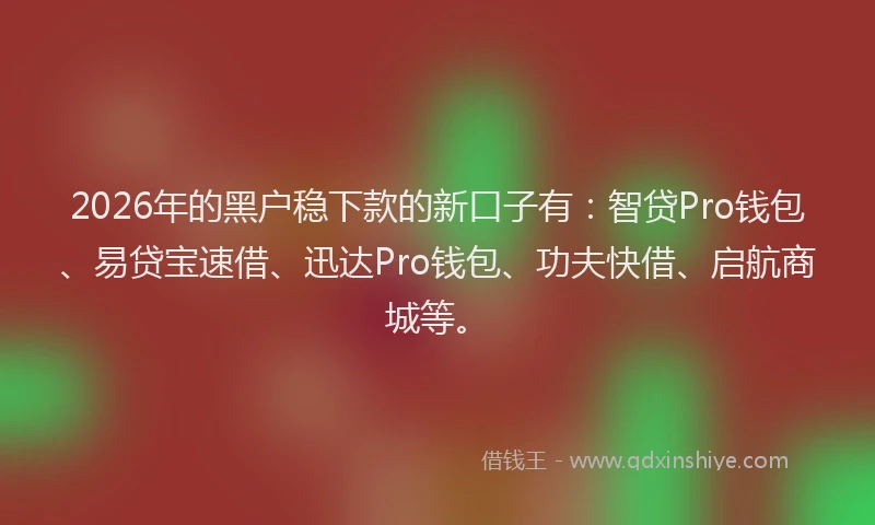 2026年的黑户稳下款的新口子有：智贷Pro钱包、易贷宝速借、迅达Pro钱包、功夫快借、启航商城等。