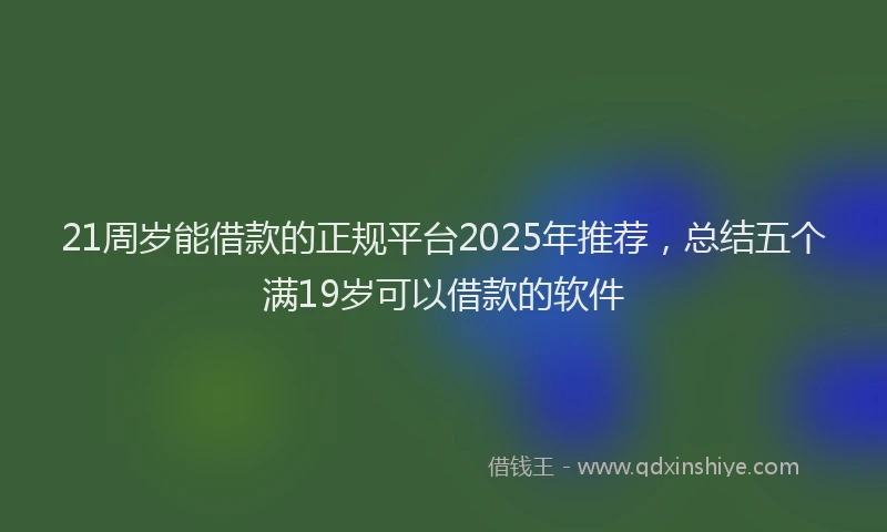 21周岁能借款的正规平台2025年推荐,总结五个满19岁可以借款的软件