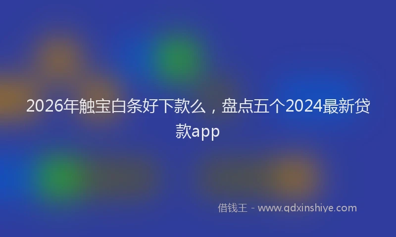 2026年触宝白条好下款么，盘点五个2024最新贷款app