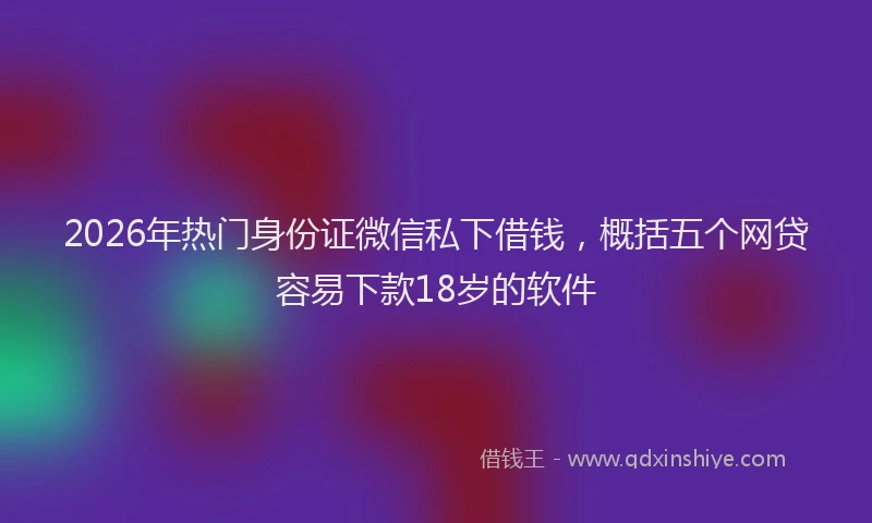 2026年热门身份证微信私下借钱，概括五个网贷容易下款18岁的软件