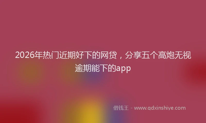 2026年热门近期好下的网贷，分享五个高炮无视逾期能下的app
