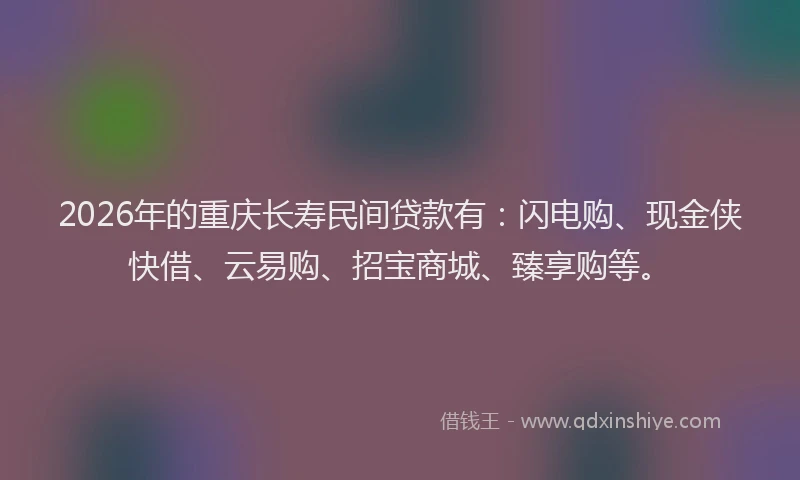 2026年的重庆长寿民间贷款有：闪电购、现金侠快借、云易购、招宝商城、臻享购等。