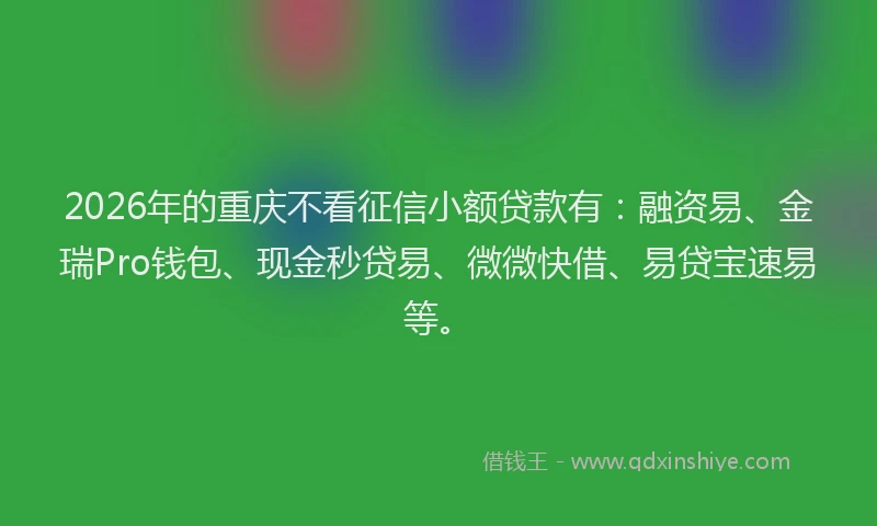2026年的重庆不看征信小额贷款有:融资易、金瑞Pro钱包、现金秒贷易、微微快借、易贷宝速易等。