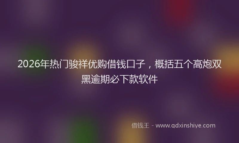 2026年热门骏祥优购借钱口子，概括五个高炮双黑逾期必下款软件