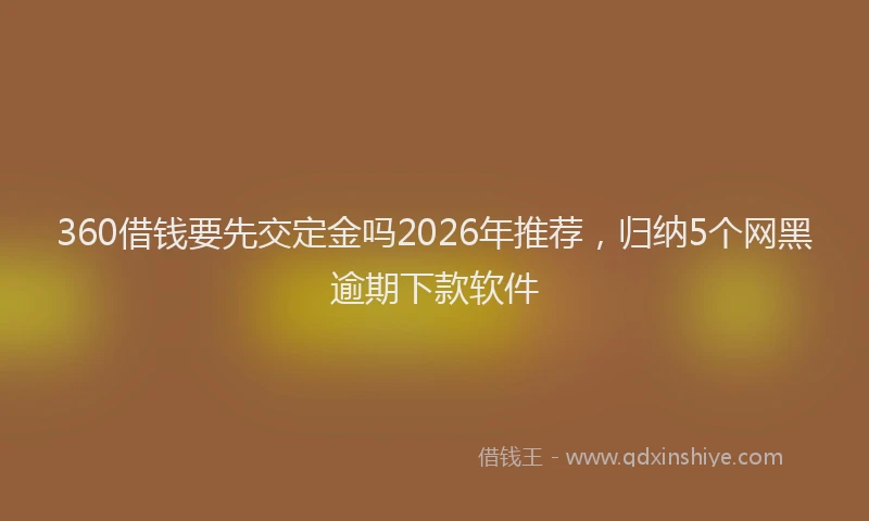 360借钱要先交定金吗2026年推荐，归纳5个网黑逾期下款软件
