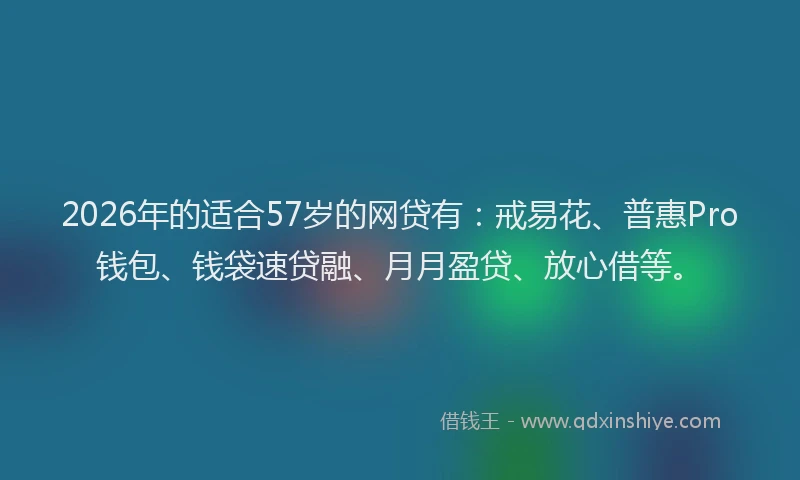 2026年的适合57岁的网贷有:戒易花、普惠Pro钱包、钱袋速贷融、月月盈贷、放心借等。