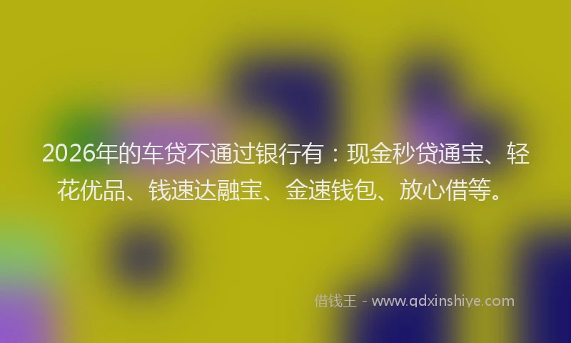 2026年的车贷不通过银行有：现金秒贷通宝、轻花优品、钱速达融宝、金速钱包、放心借等。