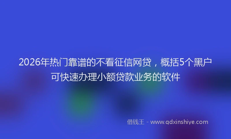 2026年热门靠谱的不看征信网贷，概括5个黑户可快速办理小额贷款业务的软件
