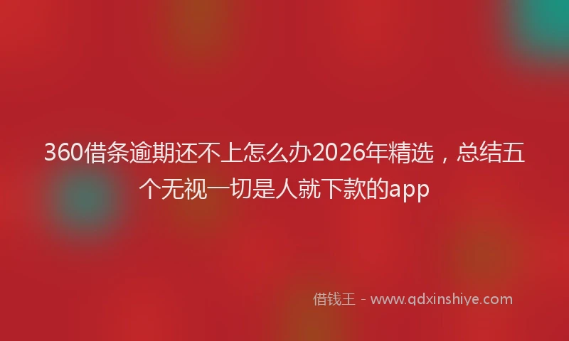 360借条逾期还不上怎么办2026年精选,总结五个无视一切是人就下款的app