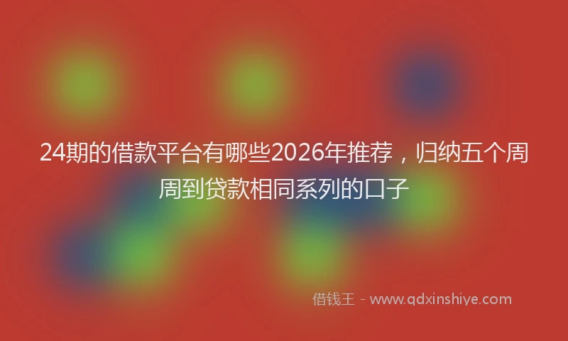24期的借款平台有哪些2026年推荐，归纳五个周周到贷款相同系列的口子