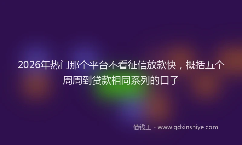 2026年热门那个平台不看征信放款快，概括五个周周到贷款相同系列的口子
