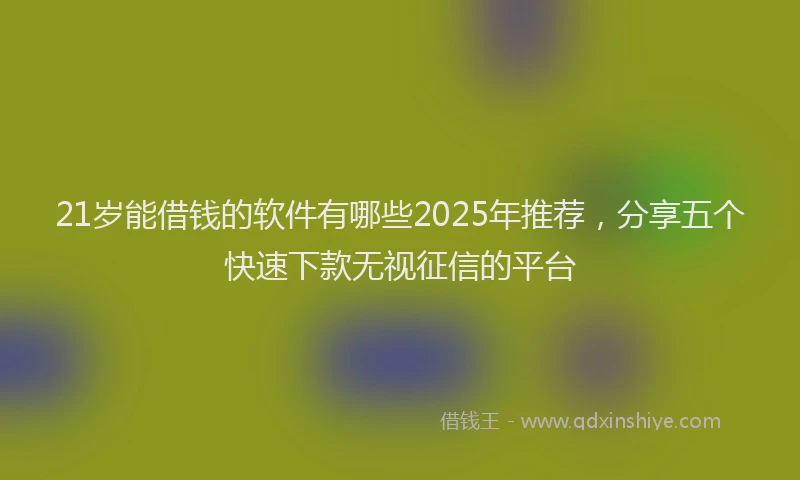 21岁能借钱的软件有哪些2025年推荐,分享五个快速下款无视征信的平台