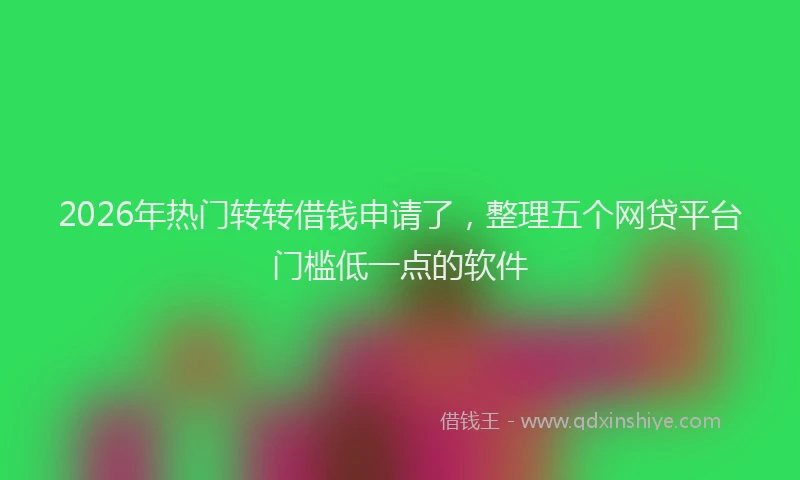 2026年热门转转借钱申请了，整理五个网贷平台门槛低一点的软件
