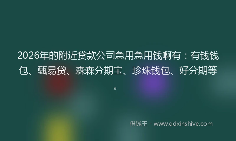 2026年的附近贷款公司急用急用钱啊有：有钱钱包、甄易贷、森森分期宝、珍珠钱包、好分期等。