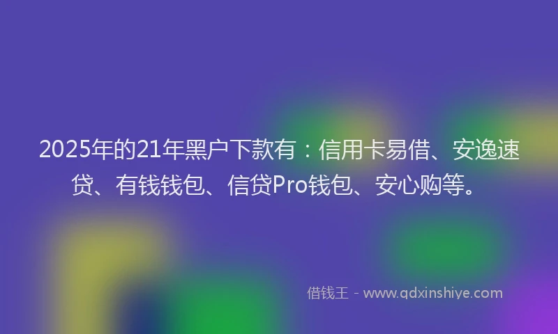 2025年的21年黑户下款有：信用卡易借、安逸速贷、有钱钱包、信贷Pro钱包、安心购等。