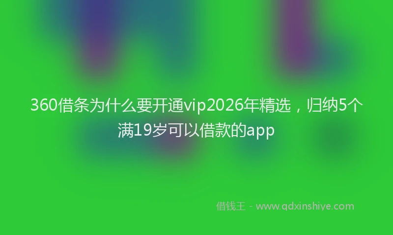 360借条为什么要开通vip2026年精选，归纳5个满19岁可以借款的app