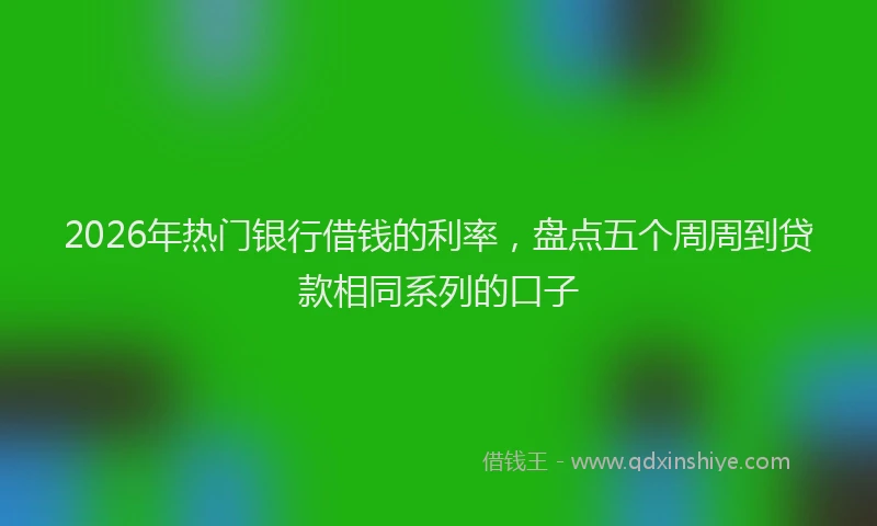 2026年热门银行借钱的利率，盘点五个周周到贷款相同系列的口子
