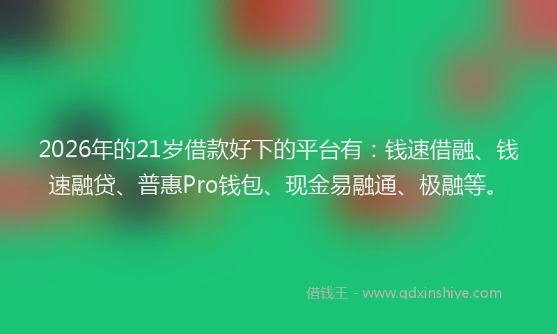 2026年的21岁借款好下的平台有：钱速借融、钱速融贷、普惠Pro钱包、现金易融通、极融等。